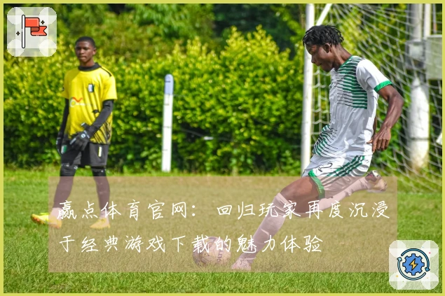 赢点体育官网：回归玩家再度沉浸于经典游戏下载的魅力体验