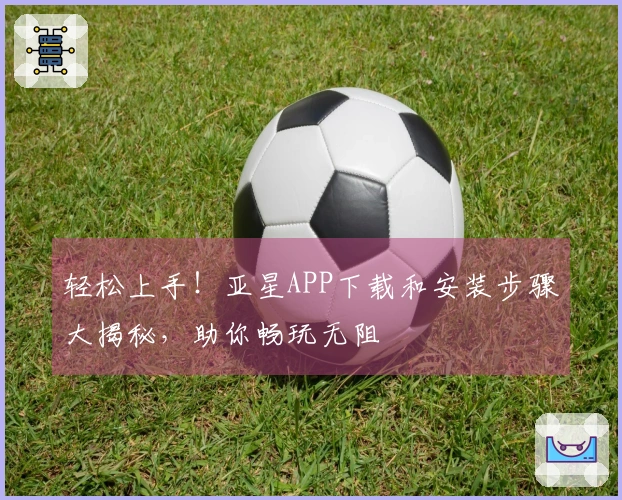 轻松上手！亚星APP下载和安装步骤大揭秘，助你畅玩无阻