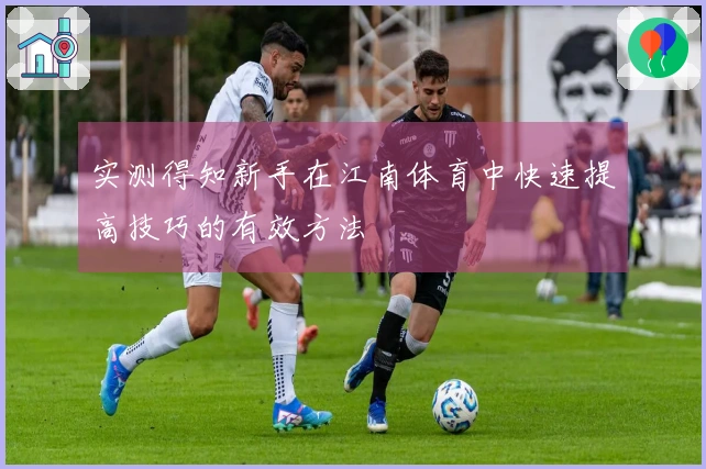 实测得知新手在江南体育中快速提高技巧的有效方法