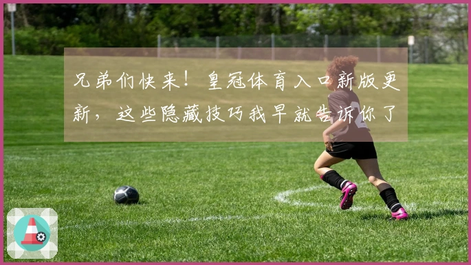 兄弟们快来！皇冠体育入口新版更新，这些隐藏技巧我早就告诉你了！