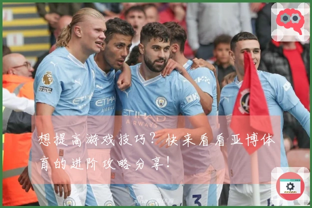 想提高游戏技巧？快来看看亚博体育的进阶攻略分享！