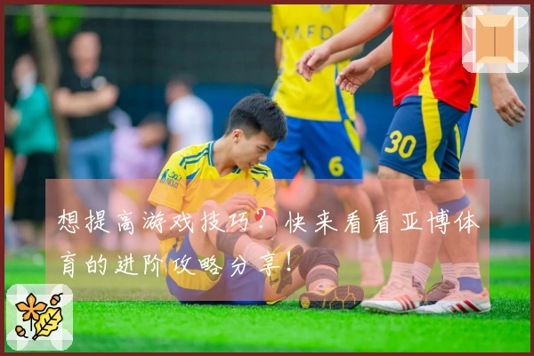 想提高游戏技巧？快来看看亚博体育的进阶攻略分享！