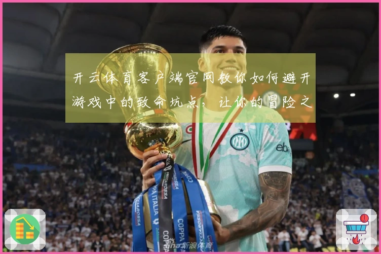 开云体育客户端官网教你如何避开游戏中的致命坑点，让你的冒险之旅更加顺利