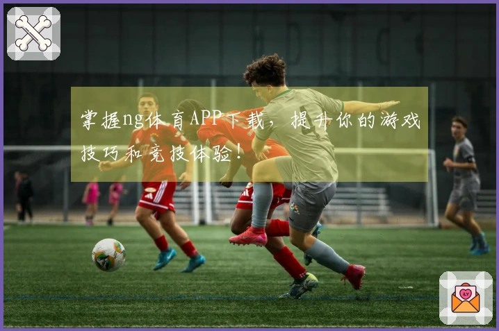 掌握ng体育APP下载，提升你的游戏技巧和竞技体验！