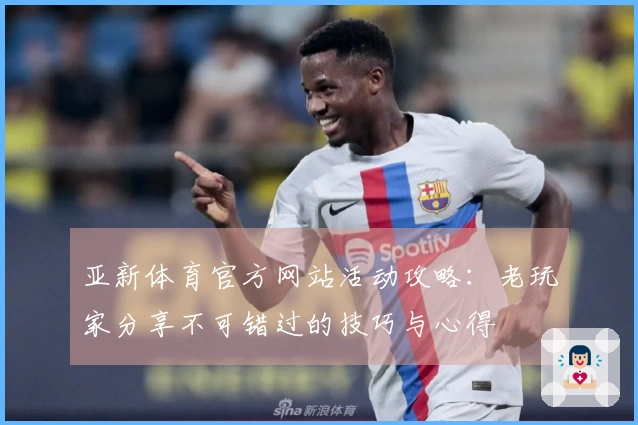 亚新体育官方网站活动攻略：老玩家分享不可错过的技巧与心得