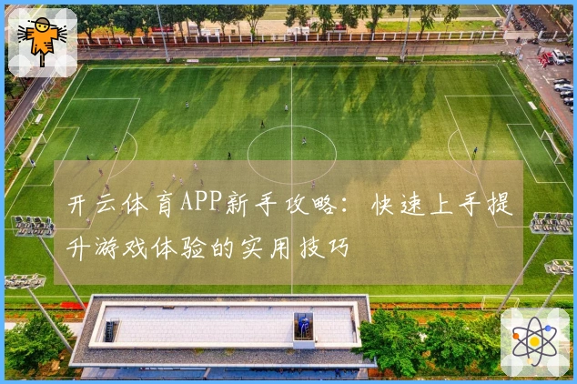开云体育APP新手攻略：快速上手提升游戏体验的实用技巧