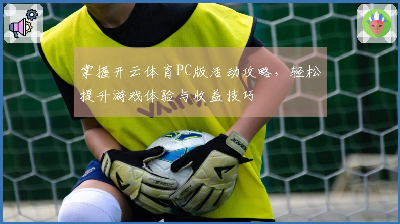 掌握开云体育PC版活动攻略，轻松提升游戏体验与收益技巧