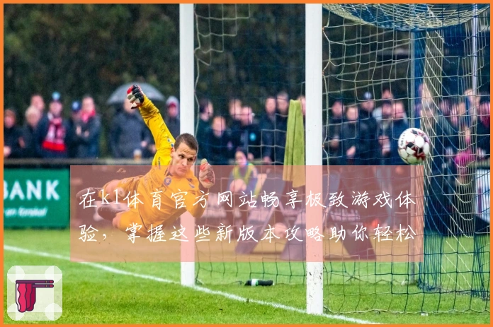 在k1体育官方网站畅享极致游戏体验,掌握这些新版本攻略助你轻松上手!