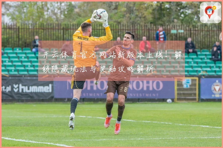 开云体育官方网站新版本上线！解锁隐藏玩法与奖励攻略解析