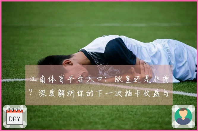 江南体育平台入口：欧皇还是非酋？深度解析你的下一次抽卡收益与隐藏玄机