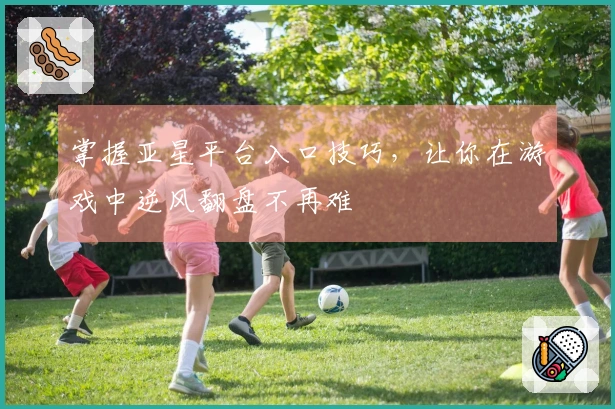 掌握亚星平台入口技巧，让你在游戏中逆风翻盘不再难