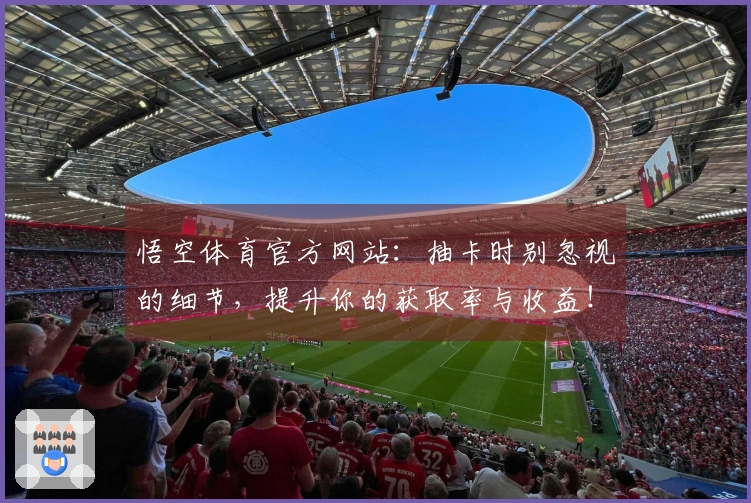 悟空体育官方网站：抽卡时别忽视的细节，提升你的获取率与收益！