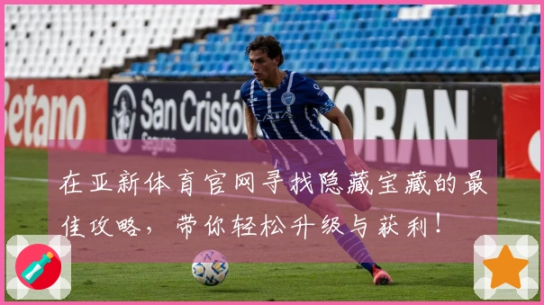 在亚新体育官网寻找隐藏宝藏的最佳攻略，带你轻松升级与获利！