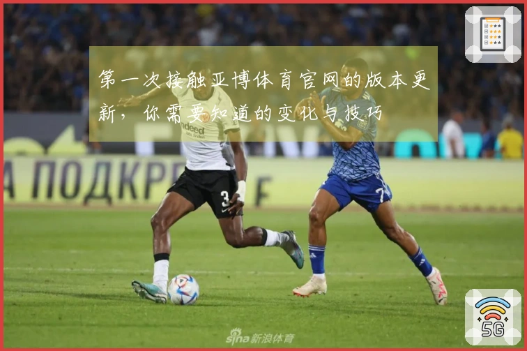 第一次接触亚博体育官网的版本更新，你需要知道的变化与技巧