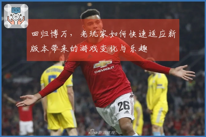 回归博万，老玩家如何快速适应新版本带来的游戏变化与乐趣