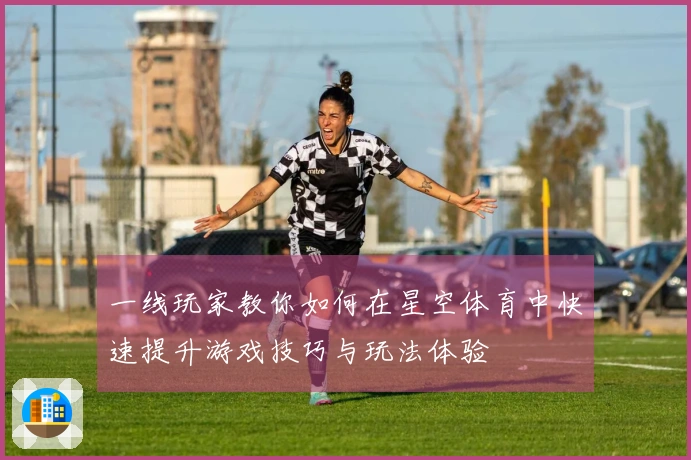 一线玩家教你如何在星空体育中快速提升游戏技巧与玩法体验