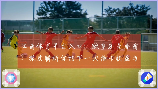 江南体育平台入口：欧皇还是非酋？深度解析你的下一次抽卡收益与隐藏玄机