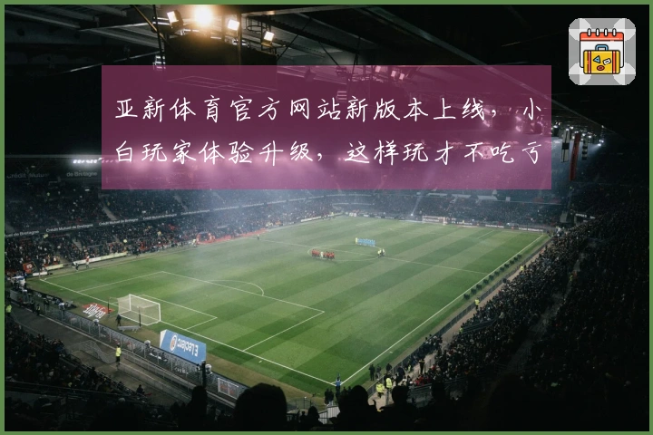 亚新体育官方网站新版本上线，小白玩家体验升级，这样玩才不吃亏