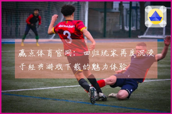 赢点体育官网：回归玩家再度沉浸于经典游戏下载的魅力体验