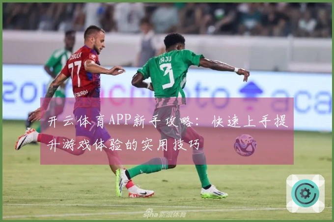 开云体育APP新手攻略：快速上手提升游戏体验的实用技巧