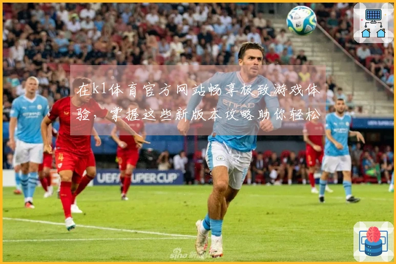 在k1体育官方网站畅享极致游戏体验，掌握这些新版本攻略助你轻松上手！