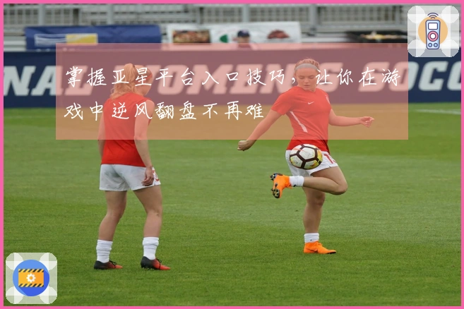 掌握亚星平台入口技巧，让你在游戏中逆风翻盘不再难