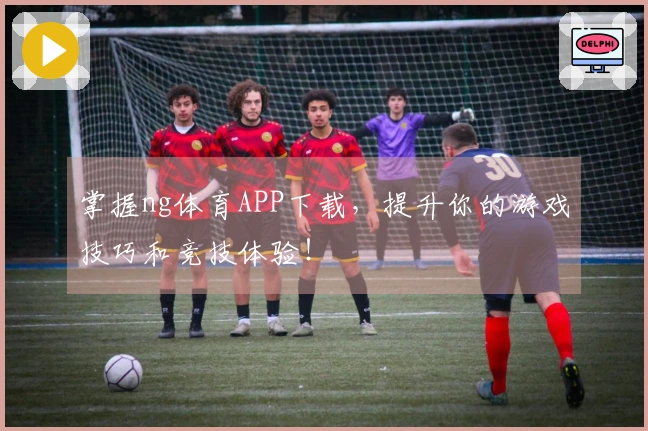 掌握ng体育APP下载，提升你的游戏技巧和竞技体验！